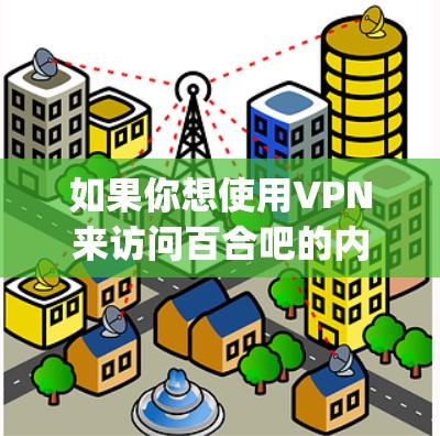 如果你想使用VPN来访问百合吧的内容，可以选择一些支持OpenVPN或Shadowsocks协议的免费或付费VPN服务。以下是一些常见的免费VPN选择