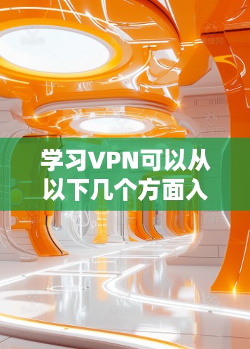学习VPN可以从以下几个方面入手,逐步深入了解和掌握 学习VPN可以从以下几个方面入手,逐步深入了解和掌握