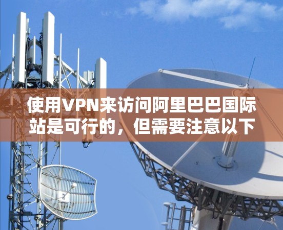 使用VPN来访问阿里巴巴国际站是可行的,但需要注意以下几点