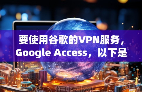 要使用谷歌的VPN服务,Google Access,以下是详细的步骤指南 要使用谷歌的VPN服务,Google Access,以下是详细的步骤指南