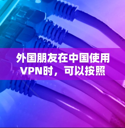 外国朋友在中国使用VPN时，可以按照以下步骤操作