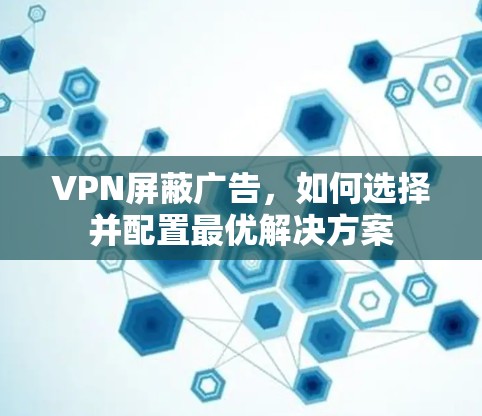 VPN屏蔽广告,如何选择并配置最优解决方案