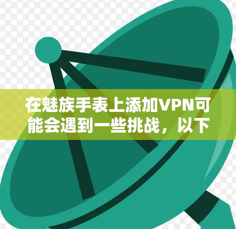 在魅族手表上添加VPN可能会遇到一些挑战,以下是一些建议和步骤,帮助你实现这一目标 在魅族手表上添加VPN可能会遇到一些挑战,以下是一些建议和步骤,帮助你实现这一目标