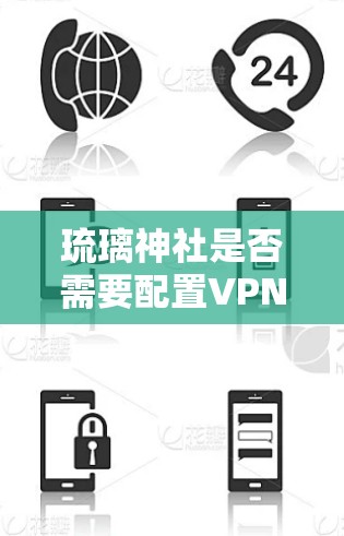 琉璃神社是否需要配置VPN？从通信工程师的视角分析