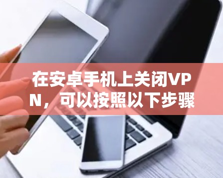 在安卓手机上关闭VPN，可以按照以下步骤操作，具体方法因VPN应用而异