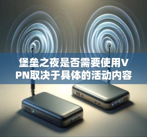 堡垒之夜是否需要使用VPN取决于具体的活动内容和目的。以下是分步骤的总结 堡垒之夜是否需要使用VPN取决于具体的活动内容和目的。以下是分步骤的总结