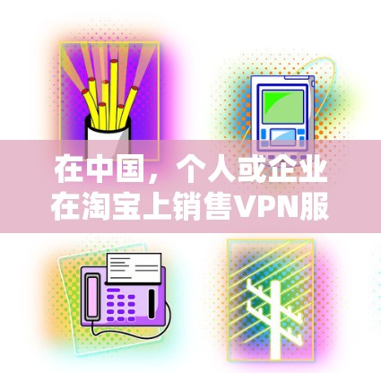 在中国，个人或企业在淘宝上销售VPN服务存在一定的法律风险。以下是详细的分析