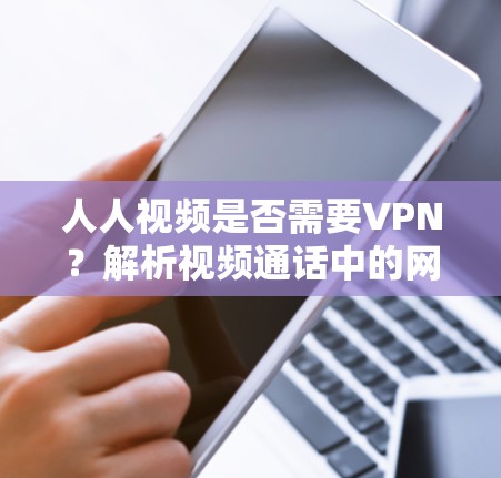 人人视频是否需要VPN?解析视频通话中的网络安全 人人视频是否需要VPN?解析视频通话中的网络安全