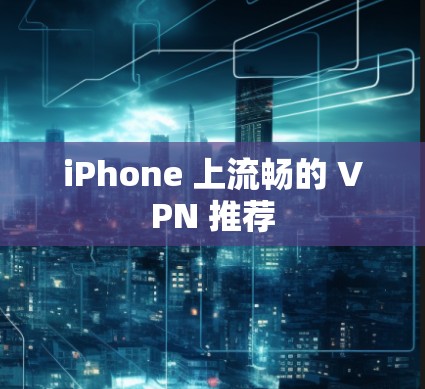 iPhone 上流畅的 VPN 推荐 iPhone 上流畅的 VPN 推荐