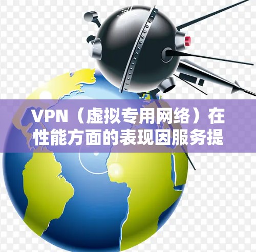 VPN（虚拟专用网络）在性能方面的表现因服务提供商、服务器位置、网络环境以及加密协议等多个因素而有所不同。以下是对VPN性能的主要分析