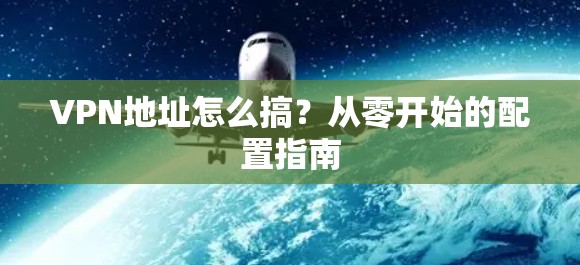 VPN地址怎么搞?从零开始的配置指南 VPN地址怎么搞?从零开始的配置指南