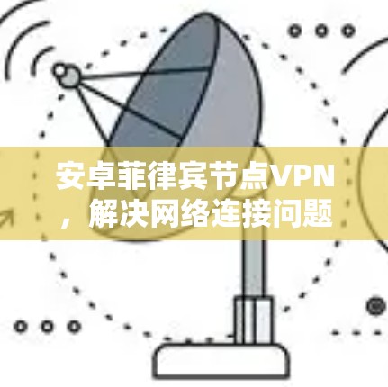 安卓菲律宾节点VPN,解决网络连接问题的高效方案 安卓菲律宾节点VPN,解决网络连接问题的高效方案