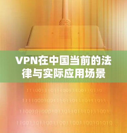 VPN在中国当前的法律与实际应用场景 VPN在中国当前的法律与实际应用场景