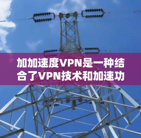 加加速度VPN是一种结合了VPN技术和加速功能的高级网络服务，旨在提供更高的连接速度、更高的安全性和更可靠的隐私保护。以下是对加加速度VPN的详细分析和总结