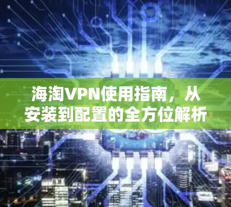 海淘VPN使用指南,从安装到配置的全方位解析 海淘VPN使用指南,从安装到配置的全方位解析