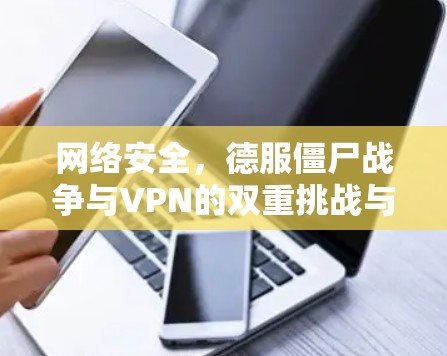 网络安全,德服僵尸战争与VPN的双重挑战与解决方案 网络安全,德服僵尸战争与VPN的双重挑战与解决方案