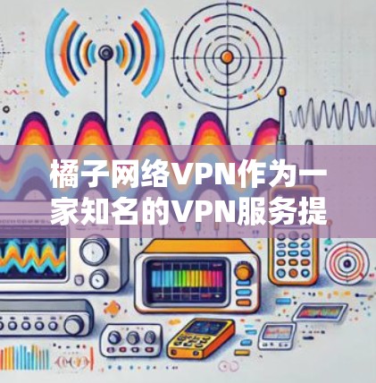 橘子网络VPN作为一家知名的VPN服务提供商，综合来看，它在安全性、隐私保护、用户体验和服务器覆盖等方面表现不错，适合不同需求的用户。不过，是否最适合您还需根据您的具体需求来决定。以下是一些关键点