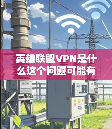 英雄联盟VPN是什么这个问题可能有多种解释,具体取决于上下文。以下是一些可能的解释 英雄联盟VPN是什么这个问题可能有多种解释,具体取决于上下文。以下是一些可能的解释