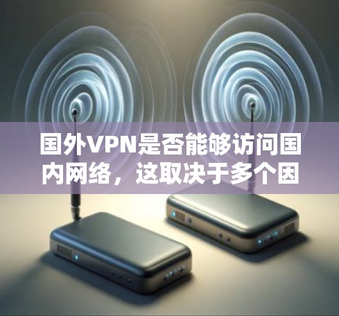 国外VPN是否能够访问国内网络,这取决于多个因素,包括中国的网络管理政策以及VPN服务提供的具体配置和功能。以下是一些关键点 国外VPN是否能够访问国内网络,这取决于多个因素,包括中国的网络管理政策以及VPN服务提供的具体配置和功能。以下是一些关键点