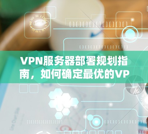 VPN服务器部署规划指南，如何确定最优的VPN机器数量