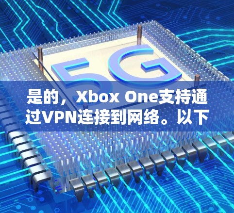 是的，Xbox One支持通过VPN连接到网络。以下是一些关于如何在Xbox One上设置VPN的步骤