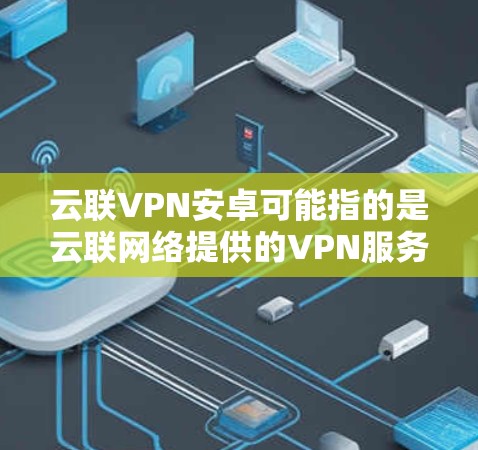 云联VPN安卓可能指的是云联网络提供的VPN服务的安卓客户端。如果你想使用云联VPN在安卓设备上,以下是一些可能的步骤和信息 云联VPN安卓可能指的是云联网络提供的VPN服务的安卓客户端。如果你想使用云联VPN在安卓设备上,以下是一些可能的步骤和信息