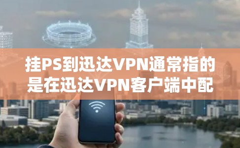 挂PS到迅达VPN通常指的是在迅达VPN客户端中配置并连接到P2P（点对点）网络，确保您的设备能够通过点对点连接到网络。以下是详细的步骤和注意事项