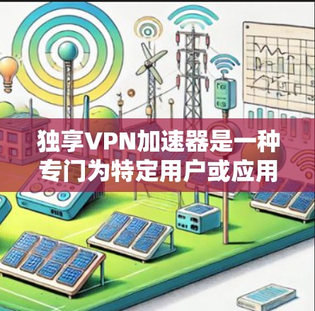 独享VPN加速器是一种专门为特定用户或应用设计的VPN优化工具，旨在提供更高效、更快的VPN连接。以下是对独享VPN加速器的详细分析