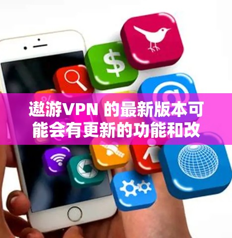 遨游VPN 的最新版本可能会有更新的功能和改进。为了获取最新版本，你可以通过以下步骤
