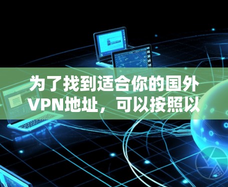 为了找到适合你的国外VPN地址,可以按照以下步骤进行 为了找到适合你的国外VPN地址,可以按照以下步骤进行