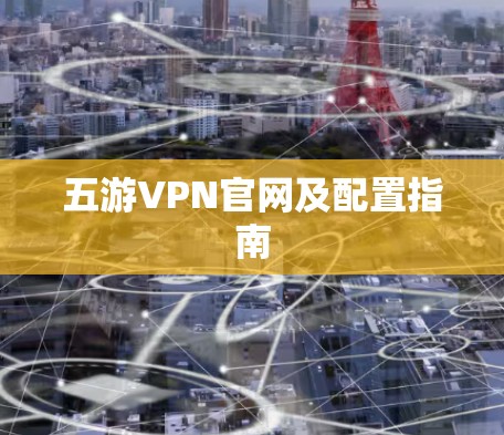 五游VPN官网及配置指南 五游VPN官网及配置指南