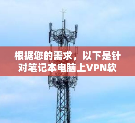 根据您的需求,以下是针对笔记本电脑上VPN软件的分步建议 根据您的需求,以下是针对笔记本电脑上VPN软件的分步建议