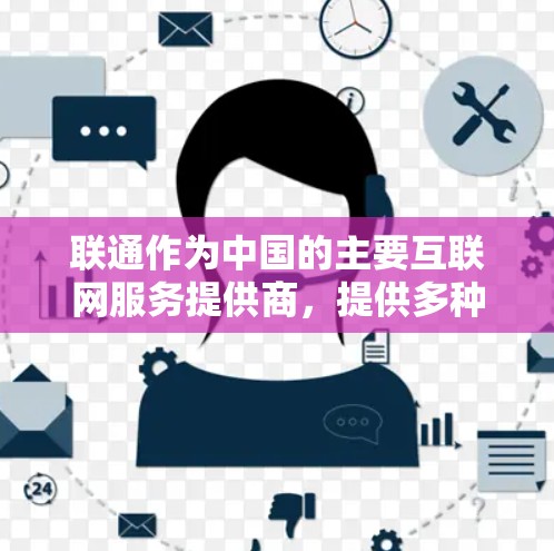 联通作为中国的主要互联网服务提供商，提供多种网络服务，包括宽带、移动通信和企业网络解决方案。然而，联通的网络服务受到中国政府的网络管理政策的限制，这些政策旨在监管和过滤互联网内容