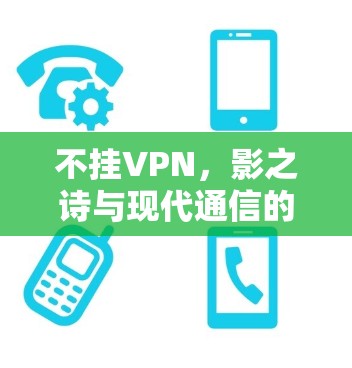 不挂VPN,影之诗与现代通信的隐私之道 不挂VPN,影之诗与现代通信的隐私之道