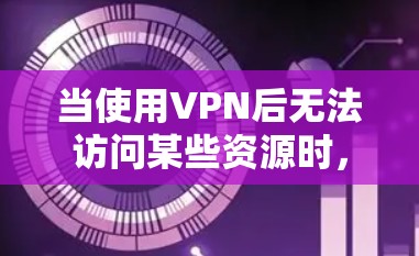 当使用VPN后无法访问某些资源时,可能有以下原因和解决方法 当使用VPN后无法访问某些资源时,可能有以下原因和解决方法