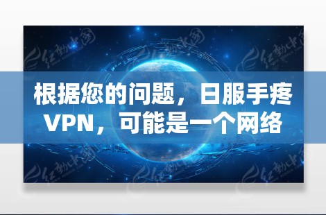 根据您的问题,日服手疼VPN,可能是一个网络术语或特定语境下的表达。以下是对该问题的分析和可能的解释 根据您的问题,日服手疼VPN,可能是一个网络术语或特定语境下的表达。以下是对该问题的分析和可能的解释