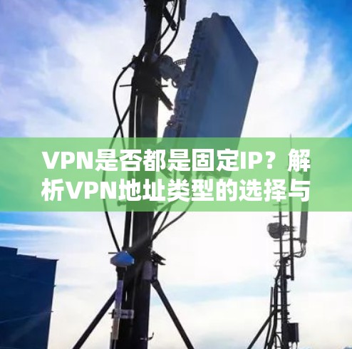 VPN是否都是固定IP?解析VPN地址类型的选择与安全性 VPN是否都是固定IP?解析VPN地址类型的选择与安全性