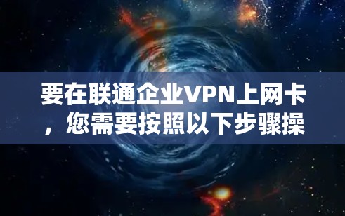 要在联通企业VPN上网卡,您需要按照以下步骤操作 要在联通企业VPN上网卡,您需要按照以下步骤操作
