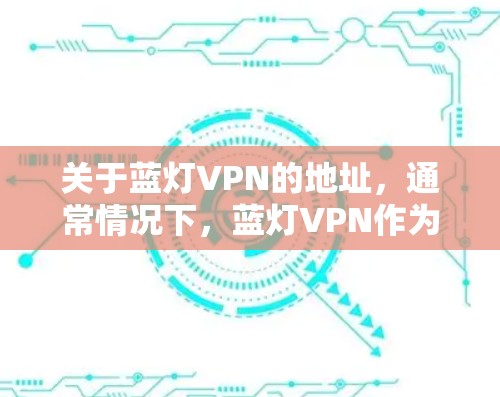 关于蓝灯VPN的地址,通常情况下,蓝灯VPN作为一个知名的VPN服务提供商,其官方网站和应用程序下载地址可以通过以下方式获取 关于蓝灯VPN的地址,通常情况下,蓝灯VPN作为一个知名的VPN服务提供商,其官方网站和应用程序下载地址可以通过以下方式获取
