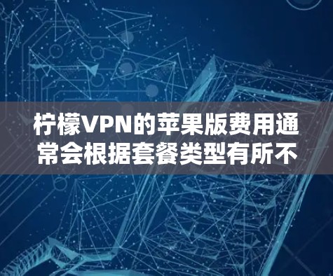 柠檬VPN的苹果版费用通常会根据套餐类型有所不同。以下是常见的套餐和价格信息