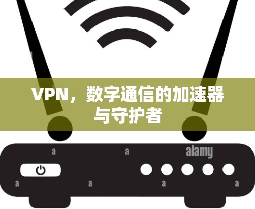 VPN,数字通信的加速器与守护者 VPN,数字通信的加速器与守护者