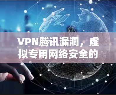 VPN腾讯漏洞,虚拟专用网络安全的现状与挑战 VPN腾讯漏洞,虚拟专用网络安全的现状与挑战