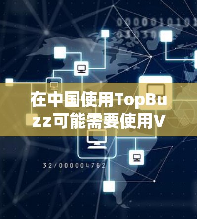 在中国使用TopBuzz可能需要使用VPN，因为TopBuzz可能不在中国的网络范围内，或者其内容可能受到中国的网络审查限制。以下是一些详细的信息和建议