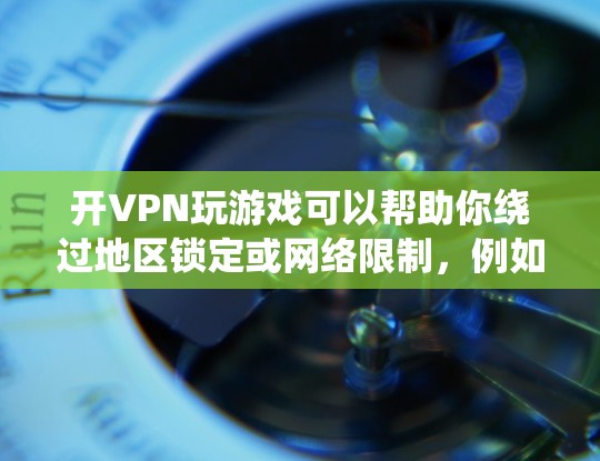 开VPN玩游戏可以帮助你绕过地区锁定或网络限制,例如在某些游戏中不同国家或地区可能有不同的版本或服务器。如果你想尝试使用VPN来玩游戏,以下是一些基本步骤和建议 开VPN玩游戏可以帮助你绕过地区锁定或网络限制,例如在某些游戏中不同国家或地区可能有不同的版本或服务器。如果你想尝试使用VPN来玩游戏,以下是一些基本步骤和建议