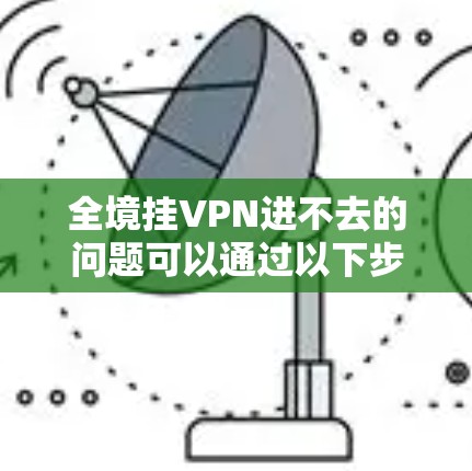 全境挂VPN进不去的问题可以通过以下步骤逐步排查和解决 全境挂VPN进不去的问题可以通过以下步骤逐步排查和解决