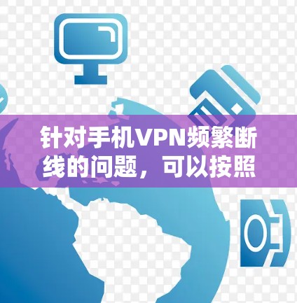 针对手机VPN频繁断线的问题,可以按照以下步骤进行排查和解决 针对手机VPN频繁断线的问题,可以按照以下步骤进行排查和解决