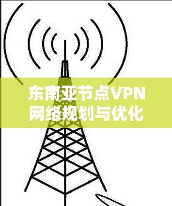东南亚节点VPN网络规划与优化 东南亚节点VPN网络规划与优化