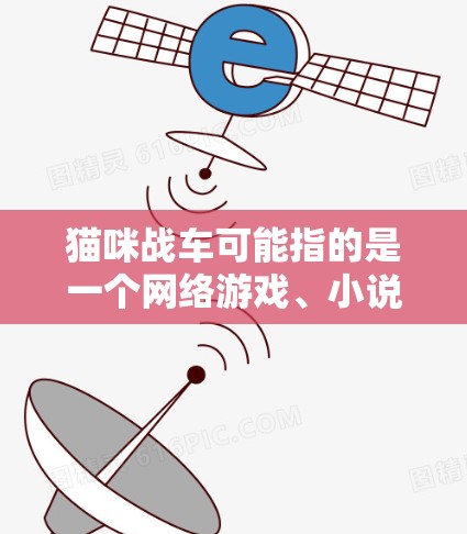 猫咪战车可能指的是一个网络游戏、小说或者某个虚构的设定。如果你指的是某个特定的游戏或平台,请提供更多信息,以便我能更好地回答你的问题 猫咪战车可能指的是一个网络游戏、小说或者某个虚构的设定。如果你指的是某个特定的游戏或平台,请提供更多信息,以便我能更好地回答你的问题