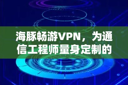 海豚畅游VPN,为通信工程师量身定制的高效解决方案 海豚畅游VPN,为通信工程师量身定制的高效解决方案