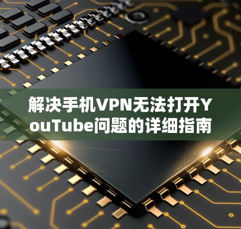 解决手机VPN无法打开YouTube问题的详细指南 解决手机VPN无法打开YouTube问题的详细指南